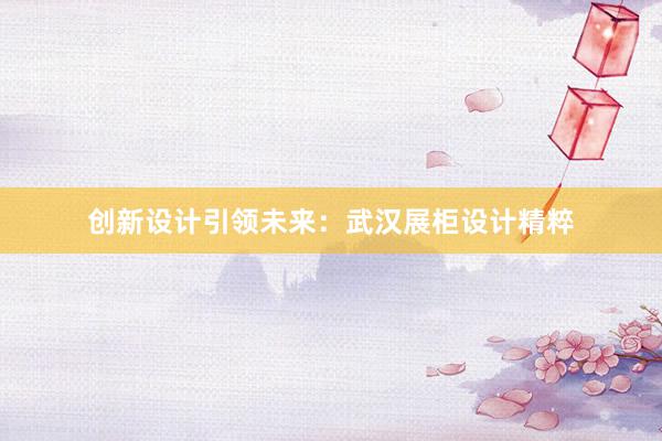 创新设计引领未来：武汉展柜设计精粹